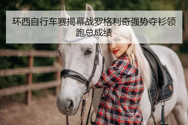 环西自行车赛揭幕战罗格利奇强势夺衫领跑总成绩