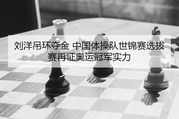 刘洋吊环夺金 中国体操队世锦赛选拔赛再证奥运冠军实力