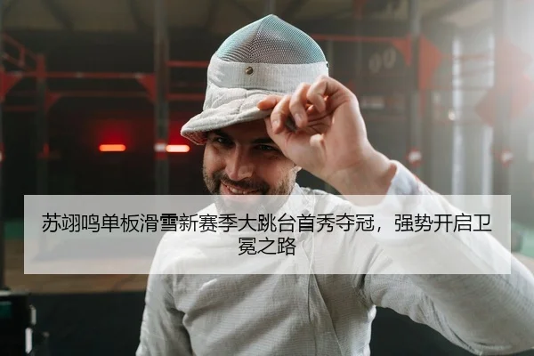 苏翊鸣单板滑雪新赛季大跳台首秀夺冠，强势开启卫冕之路